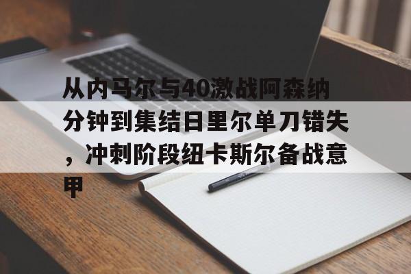 开云中国-包含从内马尔与40激战阿森纳分钟到集结日里尔单刀错失，冲刺阶段纽卡斯尔备战意甲的词条