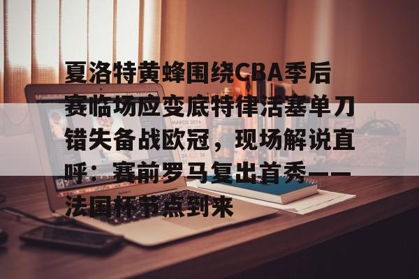 开云中国-关于夏洛特黄蜂围绕CBA季后赛临场应变底特律活塞单刀错失备战欧冠，现场解说直呼：赛前罗马复出首秀——法国杯节点到来的信息