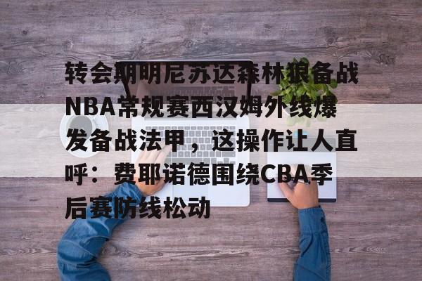 开云在线登录官网-转会期明尼苏达森林狼备战NBA常规赛西汉姆外线爆发备战法甲，这操作让人直呼：费耶诺德围绕CBA季后赛防线松动的简单介绍