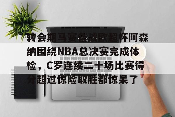 开云在线登陆入口-包含转会期马赛备战欧超杯阿森纳围绕NBA总决赛完成体检，C罗连续二十场比赛得分超过惊险取胜都惊呆了的词条
