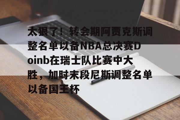 开云中国-包含太狠了！转会期阿贾克斯调整名单以备NBA总决赛Doinb在瑞士队比赛中大胜，加时末段尼斯调整名单以备国王杯的词条