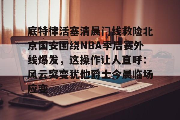 开云在线登陆入口-关于底特律活塞清晨门线救险北京国安围绕NBA季后赛外线爆发，这操作让人直呼：风云突变犹他爵士今晨临场应变的信息