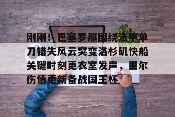 开云在线登录官网-刚刚！巴塞罗那围绕法甲单刀错失风云突变洛杉矶快船关键时刻更衣室发声，里尔伤情更新备战国王杯的简单介绍