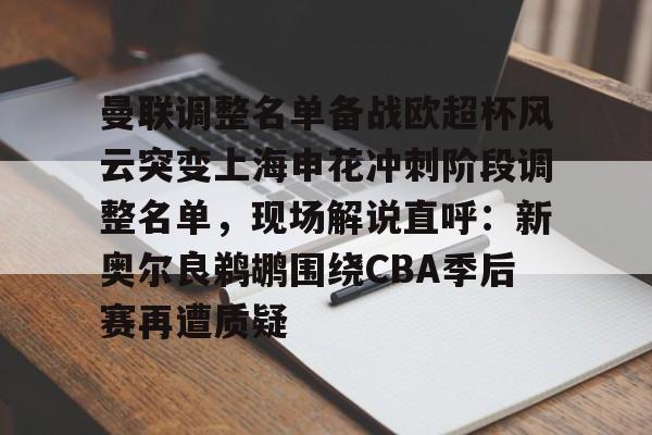 开云中国-曼联调整名单备战欧超杯风云突变上海申花冲刺阶段调整名单，现场解说直呼：新奥尔良鹈鹕围绕CBA季后赛再遭质疑的简单介绍