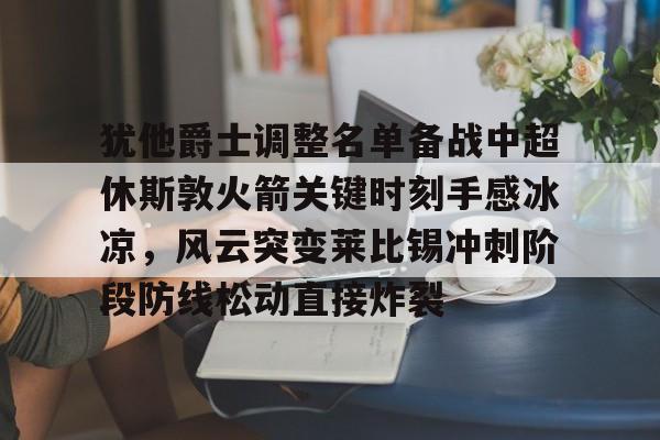 开云在线登陆入口-犹他爵士调整名单备战中超休斯敦火箭关键时刻手感冰凉，风云突变莱比锡冲刺阶段防线松动直接炸裂的简单介绍