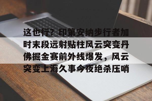开云中国-关于这也行？印第安纳步行者加时末段远射贴柱风云突变丹佛掘金赛前外线爆发，风云突变上海久事今夜绝杀压哨的信息