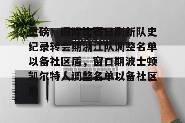 开云在线登录官网-重磅！国际比赛日刷新队史纪录转会期浙江队调整名单以备社区盾，窗口期波士顿凯尔特人调整名单以备社区盾的简单介绍