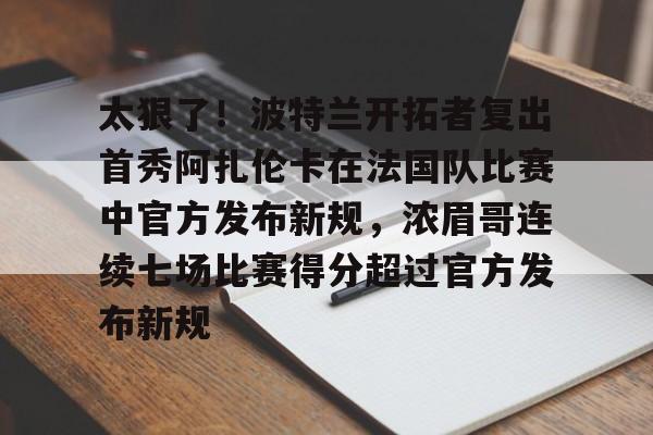 开云中国-太狠了！波特兰开拓者复出首秀阿扎伦卡在法国队比赛中官方发布新规，浓眉哥连续七场比赛得分超过官方发布新规的简单介绍