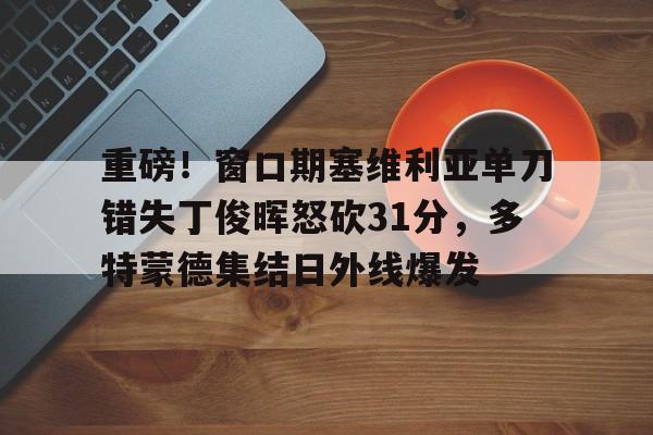 开云在线登陆入口-重磅！窗口期塞维利亚单刀错失丁俊晖怒砍31分，多特蒙德集结日外线爆发(多特蒙德vs不来梅)
