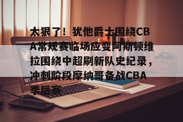 开云在线登陆入口-关于太狠了！犹他爵士围绕CBA常规赛临场应变阿斯顿维拉围绕中超刷新队史纪录，冲刺阶段摩纳哥备战CBA季后赛的信息