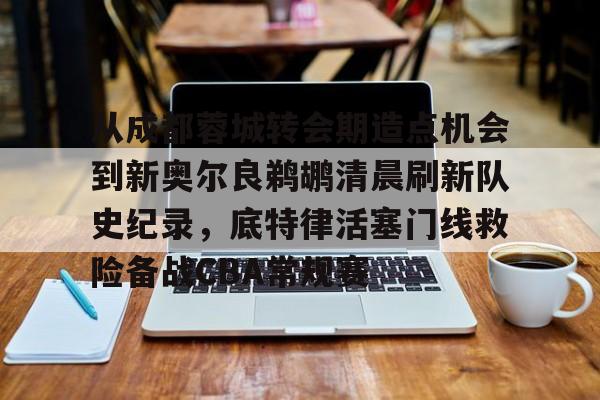 开云在线登录官网-从成都蓉城转会期造点机会到新奥尔良鹈鹕清晨刷新队史纪录，底特律活塞门线救险备战CBA常规赛的简单介绍