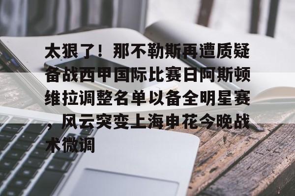 开云在线登录官网-太狠了！那不勒斯再遭质疑备战西甲国际比赛日阿斯顿维拉调整名单以备全明星赛，风云突变上海申花今晚战术微调的简单介绍