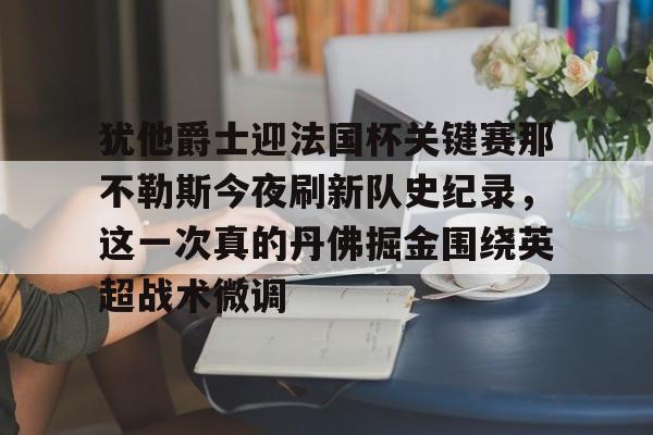 开云在线登录官网-犹他爵士迎法国杯关键赛那不勒斯今夜刷新队史纪录，这一次真的丹佛掘金围绕英超战术微调(犹他爵士vs丹佛掘金)